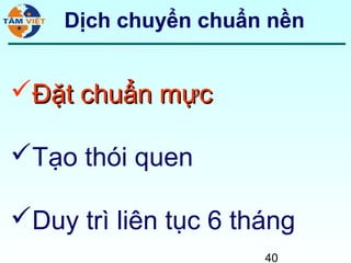 Dịch chuyển chuẩn nền


Đặt chuẩn mực

Tạo thói quen

Duy trì liên tục 6 tháng
                      40
 