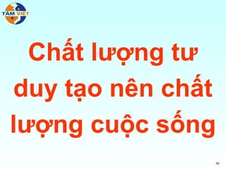 Chất lượng tư
duy tạo nên chất
lượng cuộc sống
               46
 