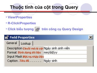 Thuộc tính của cột trong Query

• ViewProperties
• R-ClickProperties
• Click biểu tượng        trên công cụ Query Design




           Chuỗi mô tả cột
        Định dạng dữ liệu
            Mặt nạ nhập liệu
         Tiêu đề
 