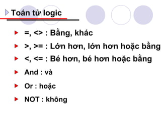 Toán tử logic

   =, <> : Bằng, khác
   >, >= : Lớn hơn, lớn hơn hoặc bằng
   <, <= : Bé hơn, bé hơn hoặc bằng
   And : và
   Or : hoặc
   NOT : không
 