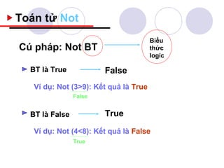 Toán tử Not
                                       Biểu
Cú pháp: Not BT                        thức
                                       logic

  BT là True            False
   Ví dụ: Not (3>9): Kết quả là True
                False


  BT là False           True

   Ví dụ: Not (4<8): Kết quả là False
                True
 