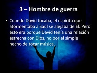 3 – Hombre de guerra
• Cuando David tocaba, el espíritu que
  atormentaba a Saúl se alejaba de Él. Pero
  esto era porque ...