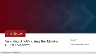 MT10.24.16
Virtualized RAN using the Mobile-
CORD platform
Radisys Corporation - CONFIDENTIAL
Radisys Software & Services
Oct 2017
 