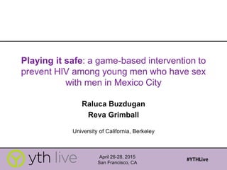 Playing it safe: a game-based intervention to
prevent HIV among young men who have sex
with men in Mexico City
Raluca Buzdugan
Reva Grimball
University of California, Berkeley
April 26-28, 2015
San Francisco, CA
#YTHLive
 