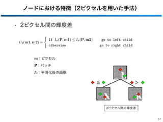 ノードにおける特徴（2ピクセルを用いた手法）
• 2ピクセル間の輝度差
57
m：ピクセル
P：パッチ
Iσ：平滑化後の画像
≦ ＞
2ピクセル間の輝度差
 