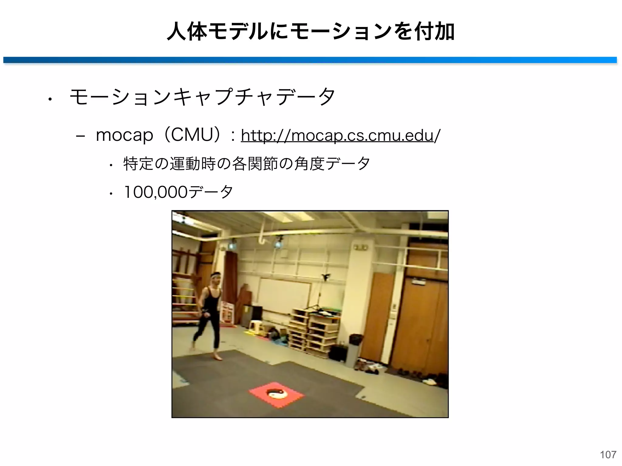 CGによる人体データの生成
• CGにより生成する人体形状データ
‒ Autodesk MotionBuilder内の３Dメッシュデータを利用
• 15種類の素体データ

Autodesk MotionBuilder

※ パーツの学習用に色分け済み
106

 