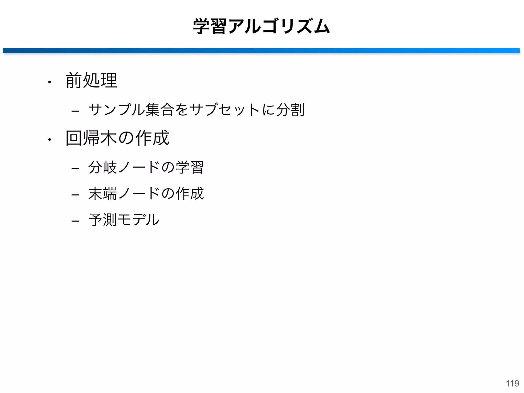 Regression Forestsとは
• 目的
‒ 高精度な回帰分析
‒ 線形，非線形な回帰

• メリット
‒ 予測モデルにより様々な回帰分析が可能

• デメリット
‒ 最小二乗法による線形回帰より学習に時間が必要

118

 