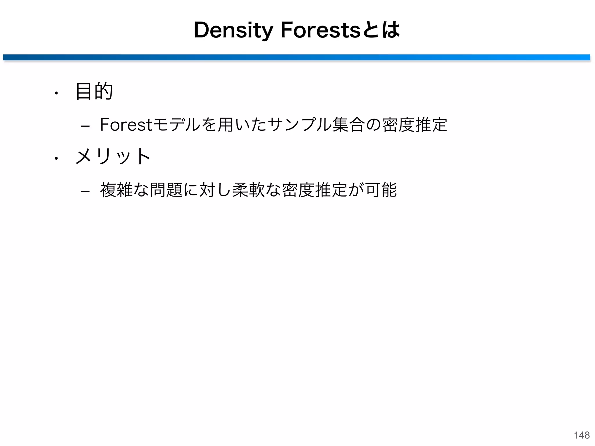 6. Random Forestsの他の問題設定への適用

- Density Forests - 密度推定 - Semi-supervised Forests - 半教師付き学習 -

147

 