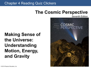 Chapter 4 Reading Quiz Clickers
The Cosmic Perspective
Seventh Edition
© 2014 Pearson Education, Inc.
Making Sense of
the Universe:
Understanding
Motion, Energy,
and Gravity
 