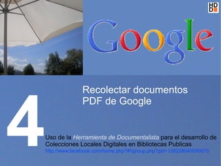 4
                  Recolectar documentos
                  PDF de Google


    Uso de la Herramienta de Documentalista para el desarrollo de
    Colecciones Locales Digitales en Bibliotecas Publicas
    http://www.facebook.com/home.php?#!/group.php?gid=128228040550675
 