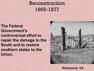Reconstruction 1865-1877 The Federal Government’s controversial effort to repair the damage to the South and to restore southern states to the Union. Richmond, VA 