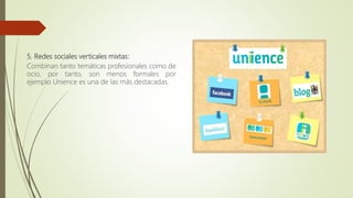 5. Redes sociales verticales mixtas:
Combinan tanto temáticas profesionales como de
ocio, por tanto, son menos formales por
ejemplo Unience es una de las más destacadas.
 