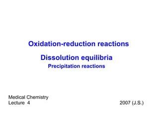 Medical Chemistry Lecture  4  2007 (J.S.) Oxidation-reduction reactions Dissolution equilibria Precipitation reactions 