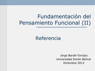 Fundamentación del
Pensamiento Funcional (II)
Referencia

Jorge Baralt-Torrijos
Universidad Simón Bolívar
Diciembre 2013

 