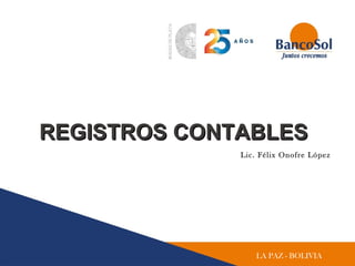 LA PAZ - BOLIVIA
REGISTROS CONTABLESREGISTROS CONTABLES
Lic. Félix Onofre López
 