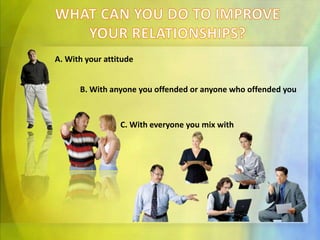 WHAT CAN YOU DO TO IMPROVE YOUR RELATIONSHIPS?A. WithyourattitudeB. With anyone you offended or anyone who offended youC. With everyone you mix with