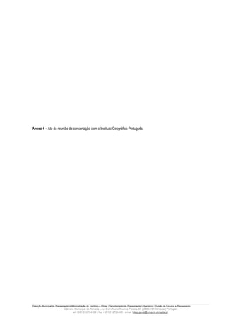 Anexo 4 – Ata da reunião de concertação com o Instituto Geográfico Português.




Direcção Municipal de Planeamento e Administração do Território e Obras | Departamento de Planeamento Urbanístico | Divisão de Estudos e Planeamento
                             Câmara Municipal de Almada | Av. Dom Nuno Álvares Pereira 67 | 2800-181 Almada | Portugal
                                  tel +351 212724358 | fax +351 212724495 | email | dep.geral@cma.m-almada.pt
 
