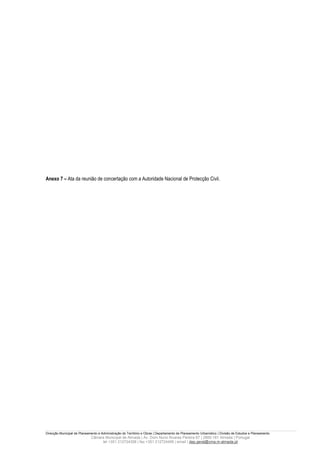 Anexo 7 – Ata da reunião de concertação com a Autoridade Nacional de Protecção Civil.




Direcção Municipal de Planeamento e Administração do Território e Obras | Departamento de Planeamento Urbanístico | Divisão de Estudos e Planeamento
                             Câmara Municipal de Almada | Av. Dom Nuno Álvares Pereira 67 | 2800-181 Almada | Portugal
                                  tel +351 212724358 | fax +351 212724495 | email | dep.geral@cma.m-almada.pt
 
