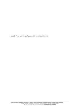 Anexo 9 – Parecer da ex-Direcção Regional de Cultura de Lisboa e Vale do Tejo.




Direcção Municipal de Planeamento e Administração do Território e Obras | Departamento de Planeamento Urbanístico | Divisão de Estudos e Planeamento
                             Câmara Municipal de Almada | Av. Dom Nuno Álvares Pereira 67 | 2800-181 Almada | Portugal
                                  tel +351 212724358 | fax +351 212724495 | email | dep.geral@cma.m-almada.pt
 