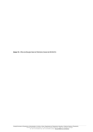 Anexo 12 – Ofício da Direcção Geral do Património Cultural de 08.08.2012.




Direcção Municipal de Planeamento e Administração do Território e Obras | Departamento de Planeamento Urbanístico | Divisão de Estudos e Planeamento
                             Câmara Municipal de Almada | Av. Dom Nuno Álvares Pereira 67 | 2800-181 Almada | Portugal
                                  tel +351 212724358 | fax +351 212724495 | email | dep.geral@cma.m-almada.pt
 