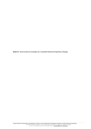 Anexo 15 – Ata da reunião de concertação com o Laboratório Nacional de Engenharia e Geologia.




Direcção Municipal de Planeamento e Administração do Território e Obras | Departamento de Planeamento Urbanístico | Divisão de Estudos e Planeamento
                             Câmara Municipal de Almada | Av. Dom Nuno Álvares Pereira 67 | 2800-181 Almada | Portugal
                                  tel +351 212724358 | fax +351 212724495 | email | dep.geral@cma.m-almada.pt
 