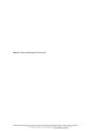 Anexo 16 – Parecer da Administração do Porto de Lisboa.




Direcção Municipal de Planeamento e Administração do Território e Obras | Departamento de Planeamento Urbanístico | Divisão de Estudos e Planeamento
                             Câmara Municipal de Almada | Av. Dom Nuno Álvares Pereira 67 | 2800-181 Almada | Portugal
                                  tel +351 212724358 | fax +351 212724495 | email | dep.geral@cma.m-almada.pt
 