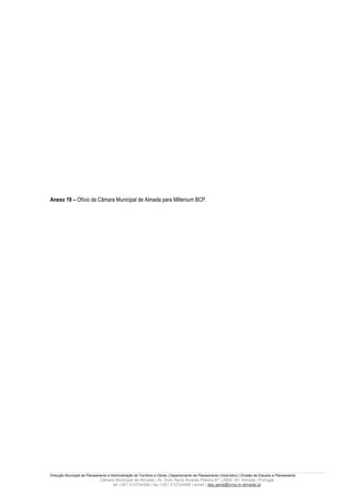 Anexo 19 – Ofício da Câmara Municipal de Almada para Millenium BCP.




Direcção Municipal de Planeamento e Administração do Território e Obras | Departamento de Planeamento Urbanístico | Divisão de Estudos e Planeamento
                             Câmara Municipal de Almada | Av. Dom Nuno Álvares Pereira 67 | 2800-181 Almada | Portugal
                                  tel +351 212724358 | fax +351 212724495 | email | dep.geral@cma.m-almada.pt
 