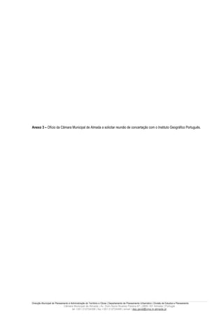 Anexo 3 – Ofício da Câmara Municipal de Almada a solicitar reunião de concertação com o Instituto Geográfico Português.




Direcção Municipal de Planeamento e Administração do Território e Obras | Departamento de Planeamento Urbanístico | Divisão de Estudos e Planeamento
                             Câmara Municipal de Almada | Av. Dom Nuno Álvares Pereira 67 | 2800-181 Almada | Portugal
                                  tel +351 212724358 | fax +351 212724495 | email | dep.geral@cma.m-almada.pt
 