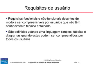 ©Ian Sommerville 2006 Engenharia de Software, 8ª. edição. Capítulo 6 Slide 18
© 2007 by Pearson Education
Requisitos de usuário

Requisitos funcionais e não-funcionais descritos de
modo a ser compreensíveis por usuários que não têm
conhecimento técnico detalhado

São definidos usando uma linguagem simples, tabelas e
diagramas quando estes podem ser compreendidos por
todos os usuários
 