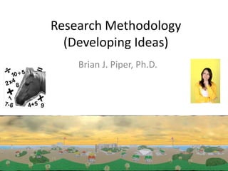 Research Methodology
  (Developing Ideas)
    Brian J. Piper, Ph.D.
 