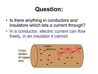Question: Is there anything in conductors and insulators which lets a current through?  In a conductor, electric current can flow freely, in an insulator it cannot.   