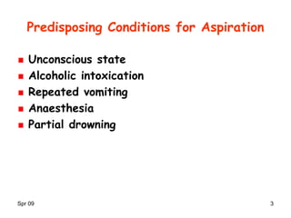 Spr 09 3
Predisposing Conditions for Aspiration
Unconscious state
Alcoholic intoxication
Repeated vomiting
Anaesthesia
Partial drowning
 