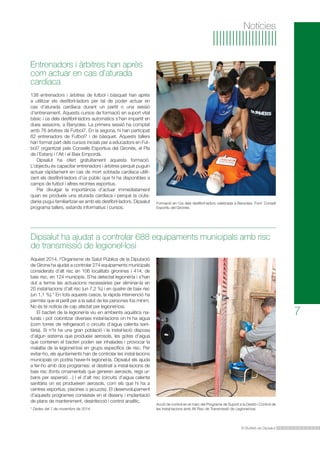 Entrenadors i àrbitres han après 
com actuar en cas d’aturada 
cardíaca 
Dipsalut ha ajudat a controlar 688 equipaments municipals amb risc 
de transmissió de legionel·losi 
El Butlletí de Dipsalut 
Aquest 2014, l’Organisme de Salut Pública de la Diputació 
de Girona ha ajudat a controlar 274 equipaments municipals 
considerats d’alt risc en 106 localitats gironines i 414, de 
baix risc, en 124 municipis. S’ha detectat legionel·la i s’han 
dut a terme les actuacions necessàries per eliminar-la en 
20 instal·lacions d’alt risc (un 7,2 %) i en quatre de baix risc 
(un 1,1 %).* En tots aquests casos, la ràpida intervenció ha 
permès que el perill per a la salut de les persones fos mínim. 
No és té notícia de cap afectat per legionel·losi. 
El bacteri de la legionel·la viu en ambients aquàtics na-turals 
i pot colonitzar diverses instal·lacions on hi ha aigua 
(com torres de refrigeració o circuits d’aigua calenta sani-tària). 
Si n’hi ha una gran població i la instal·lació disposa 
d’algun sistema que produeixi aerosols, les gotes d’aigua 
que contenen el bacteri poden ser inhalades i provocar la 
malaltia de la legionel·losi en grups específics de risc. Per 
evitar-ho, els ajuntaments han de controlar les instal·lacions 
municipals on podria haver-hi legionel·la. Dipsalut els ajuda 
a fer-ho amb dos programes: el destinat a instal·lacions de 
baix risc (fonts ornamentals que generen aerosols, regs ur-bans 
per aspersió…) i el d’alt risc (circuits d’aigua calenta 
sanitària on es produeixen aerosols, com els que hi ha a 
centres esportius, piscines o jacuzzis). El desenvolupament 
d’aquests programes consisteix en el disseny i implantació 
de plans de manteniment, desinfecció i control analític. 
* Dades del 7 de novembre de 2014. 
7 
Notícies 
138 entrenadors i àrbitres de futbol i bàsquet han après 
a utilitzar els desfibril·ladors per tal de poder actuar en 
cas d’aturada cardíaca durant un partit o una sessió 
d’entrenament. Aquests cursos de formació en suport vital 
bàsic i ús dels desfibril·ladors automàtics s’han impartit en 
dues sessions, a Banyoles. La primera sessió ha comptat 
amb 76 àrbitres de Futbol7. En la segona, hi han participat 
62 entrenadors de Futbol7 i de bàsquet. Aquests tallers 
han format part dels cursos inicials per a educadors en Fut-bol7 
organitzat pels Consells Esportius del Gironès, el Pla 
de l’Estany i l’Alt i el Baix Empordà. 
Dipsalut ha ofert gratuïtament aquesta formació. 
L’objectiu és capacitar entrenadors i àrbitres perquè puguin 
actuar ràpidament en cas de mort sobtada cardíaca utilit-zant 
els desfibril·ladors d’ús públic que hi ha disponibles a 
camps de futbol i altres recintes esportius. 
Per divulgar la importància d’actuar immediatament 
quan es produeix una aturada cardíaca i perquè la ciuta-dania 
pugui familiaritzar-se amb els desfibril·ladors, Dipsalut 
programa tallers, estands informatius i cursos. 
Formació en l’ús dels desfibril·ladors celebrada a Banyoles. Font: Consell 
Esportiu del Gironès. 
Acció de control en el marc del Programa de Suport a la Gestió i Control de 
les Instal·lacions amb Alt Risc de Transmissió de Legionel·losi. 
 