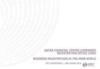 //
CRF CONFERENCE – ABU DHABI 2015
QATAR FINANCIAL CENTRE COMPANIES
REGISTRATION OFFICE (CRO)
BUSINESS REGISTRATION IN THE ARAB WORLD
 