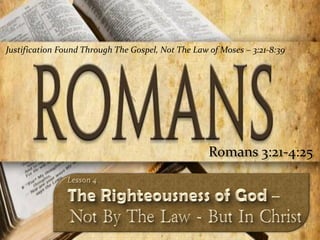 Justification Found Through The Gospel, Not The Law of Moses – 3:21-8:39




                                                    Romans 3:21-4:25



                                                                           1
 