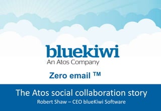 Zero email TM 
The Atos social collaboration story 
Robert Shaw – CEO blueKiwi Software 
 