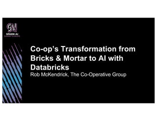 Rob McKendrick, The Co-Operative Group
Co-op’s Transformation from
Bricks & Mortar to AI with
Databricks
 