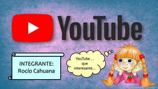 INTEGRANTE:
Rocío Cahuana
YouTube …
que
interesante…
 