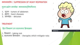 श्रमश्वासरोध / SUPPRESSION OF HEAVY RESPIRATION
गुल्म ह्रद्रोग सम्मोहााः श्रमश्वासार्दववधाररतात्
1. गुल्म - tumors of abdomen
2. ह्रद्रोग - heart diseases
3. सम्मोहााः - delusion
TREATMENT
दहतं ववश्रमणं तत्र वातघ्नश्च क्रक्रयाक्रमाः
1. ववश्रमणं - taking rest
2. वातघ्नश्च क्रक्रयाक्रमाः - therapies which mitigate vata
 