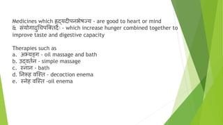 Medicines which ह्र्दर्दयिीपनभेषज्य - are good to heart or mind
& संयोगाद्रुचचपग्क्कतिाः - which increase hunger combined together to
improve taste and digestive capacity
Therapies such as
a. अभ्यङ्ग - oil massage and bath
b. उर्दवत्न - simple massage
c. स्नान - bath
d. ननरूह वग्स्त - decoction enema
e. स्नेह वग्स्त -oil enema
 