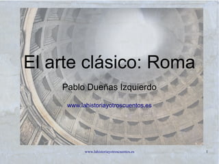 www.lahistoriayotroscuentos.es 1
El arte clásico: Roma
Pablo Dueñas Izquierdo
www.lahistoriayotroscuentos.es
 