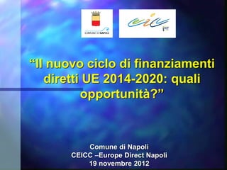 “Il nuovo ciclo di finanziamenti
   diretti UE 2014-2020: quali
          opportunità?”



           Comune di Napoli
       CEICC –Europe Direct Napoli
           19 novembre 2012
 