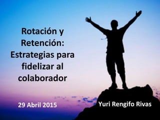Rotación y
Retención:
Estrategias para
fidelizar al
colaborador
Yuri Rengifo Rivas29 Abril 2015
 