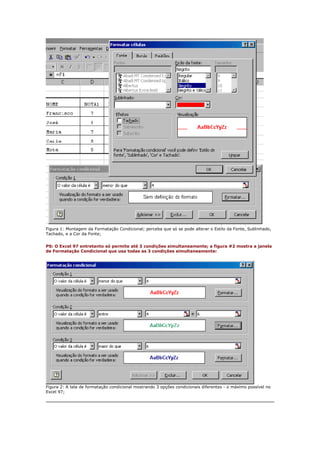 Figura 1: Montagem da Formatação Condicional; perceba que só se pode alterar o Estilo da Fonte, Sublinhado,
Tachado, e a Cor da Fonte;
PS: O Excel 97 entretanto só permite até 3 condições simultaneamente; a figura #2 mostra a janela
de Formatação Condicional que usa todas as 3 condições simultaneamente:
Figura 2: A tela de formatação condicional mostrando 3 opções condicionais diferentes - o máximo possível no
Excel 97;
 