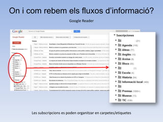 On i com rebem els fluxos d’informació?
                            Google Reader




      Les subscripcions es poden organitzar en carpetes/etiquetes
 