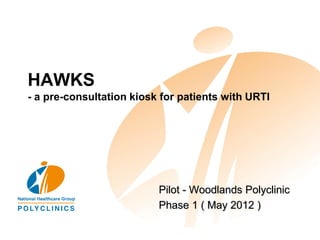 HAWKS
- a pre-consultation kiosk for patients with URTI




                          Pilot - Woodlands Polyclinic
                          Phase 1 ( May 2012 )
 