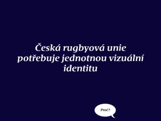 Česká rugbyová unie
potřebuje jednotnou vizuální
identitu
Proč?
 