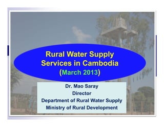 Rural Water SupplyRural Water Supply
Services in Cambodia
(March 2013)
Dr. Mao Saray
(March 2013)
Dr. Mao Saray
Director
Department of Rural Water Supply
Ministry of Rural Development
 