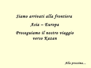 Siamo arrivati alla frontiera  Asia – Europa Proseguiamo il nostro viaggio verso Kazan Alla prossima… 