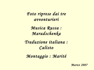 Foto riprese dai tre avventurieri Musica Russa : Maradschenka Traduzione italiana : Calisto Montaggio : Marité Marzo 2007 